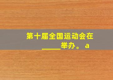 第十届全国运动会在_____举办。 a